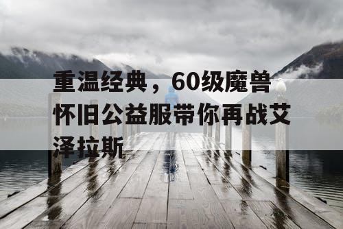 重温经典，60级魔兽怀旧公益服带你再战艾泽拉斯