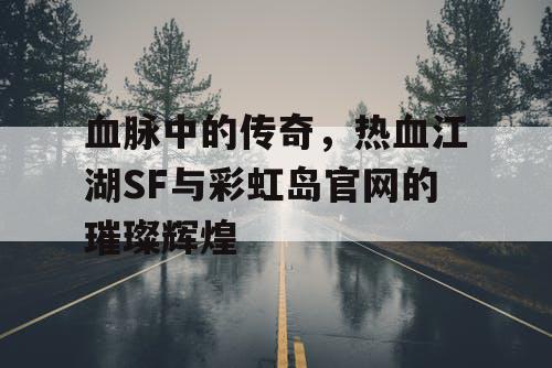 血脉中的传奇，热血江湖SF与彩虹岛官网的璀璨辉煌