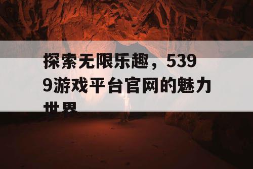 探索无限乐趣，5399游戏平台官网的魅力世界