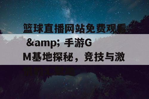 篮球直播网站免费观看 & 手游GM基地探秘，竞技与激情的汇聚地