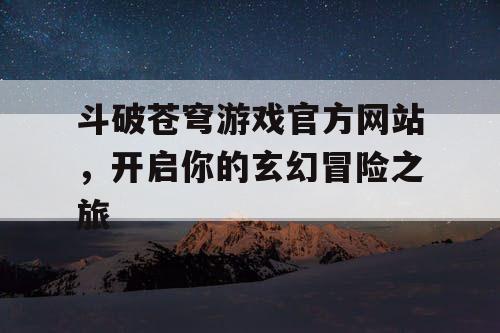 斗破苍穹游戏官方网站,开启你的玄幻冒险之旅 斗破苍穹游戏官方网站,开启你的玄幻冒险之旅