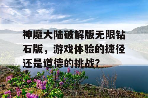 神魔大陆破解版无限钻石版，游戏体验的捷径还是道德的挑战？