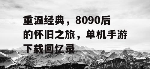 重温经典,8090后的怀旧之旅,单机手游下载回忆录 重温经典,8090后的怀旧之旅,单机手游下载回忆录