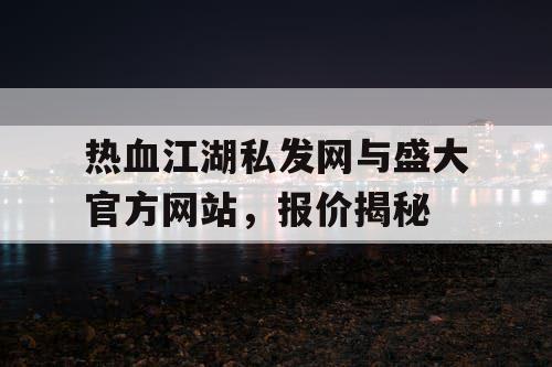 热血江湖私发网与盛大官方网站,报价揭秘 热血江湖私发网与盛大官方网站,报价揭秘