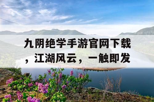 九阴绝学手游官网下载,江湖风云,一触即发 九阴绝学手游官网下载,江湖风云,一触即发