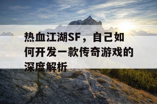 热血江湖SF,自己如何开发一款传奇游戏的深度解析 热血江湖SF,自己如何开发一款传奇游戏的深度解析