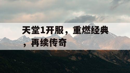 天堂1开服，重燃经典，再续传奇