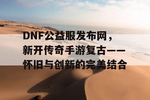 DNF公益服发布网，新开传奇手游复古——怀旧与创新的完美结合