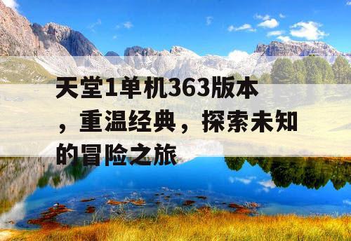 天堂1单机363版本,重温经典,探索未知的冒险之旅 天堂1单机363版本,重温经典,探索未知的冒险之旅