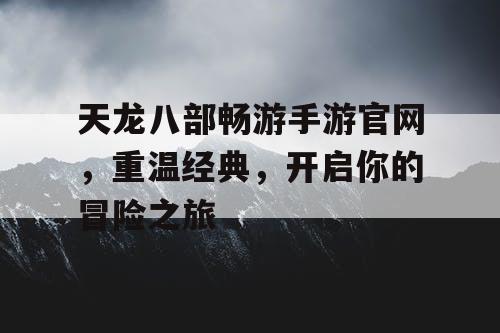 天龙八部畅游手游官网,重温经典,开启你的冒险之旅 天龙八部畅游手游官网,重温经典,开启你的冒险之旅