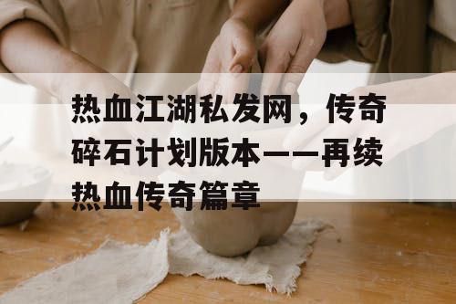 热血江湖私发网，传奇碎石计划版本——再续热血传奇篇章