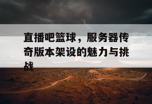 直播吧篮球,服务器传奇版本架设的魅力与挑战 直播吧篮球,服务器传奇版本架设的魅力与挑战