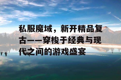 私服魔域，新开精品复古——穿梭于经典与现代之间的游戏盛宴