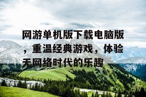 网游单机版下载电脑版,重温经典游戏,体验无网络时代的乐趣 网游单机版下载电脑版,重温经典游戏,体验无网络时代的乐趣