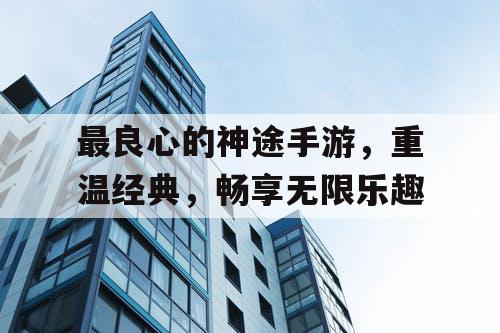 最良心的神途手游,重温经典,畅享无限乐趣 最良心的神途手游,重温经典,畅享无限乐趣