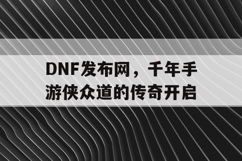 DNF发布网,千年手游侠众道的传奇开启 DNF发布网,千年手游侠众道的传奇开启