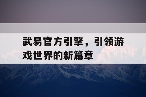 武易官方引擎,引领游戏世界的新篇章 武易官方引擎,引领游戏世界的新篇章