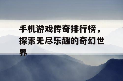 手机游戏传奇排行榜，探索无尽乐趣的奇幻世界