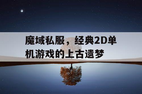 魔域私服,经典2D单机游戏的上古遗梦 魔域私服,经典2D单机游戏的上古遗梦