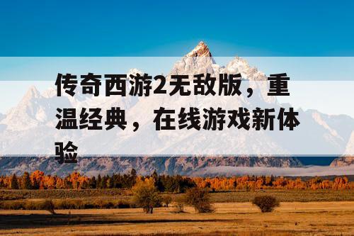 传奇西游2无敌版,重温经典,在线游戏新体验 传奇西游2无敌版,重温经典,在线游戏新体验