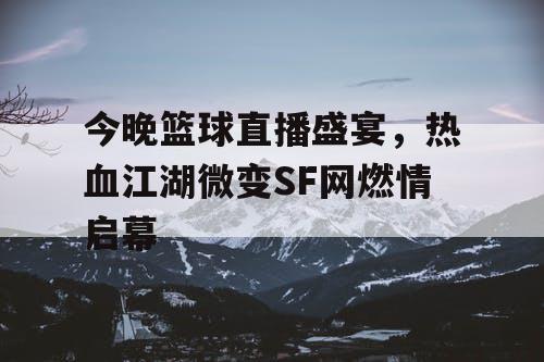 今晚篮球直播盛宴，热血江湖微变SF网燃情启幕