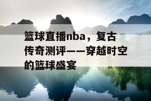 篮球直播nba，复古传奇测评——穿越时空的篮球盛宴