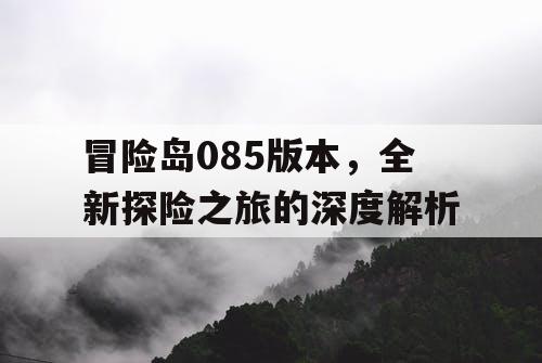 冒险岛085版本,全新探险之旅的深度解析 冒险岛085版本,全新探险之旅的深度解析