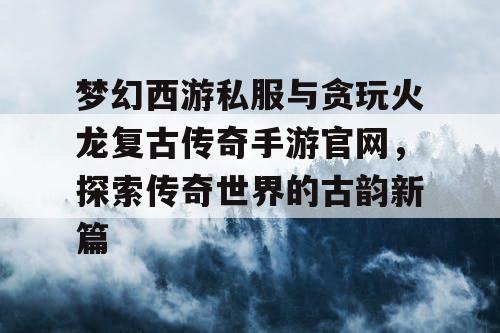 梦幻西游私服与贪玩火龙复古传奇手游官网,探索传奇世界的古韵新篇 梦幻西游私服与贪玩火龙复古传奇手游官网,探索传奇世界的古韵新篇