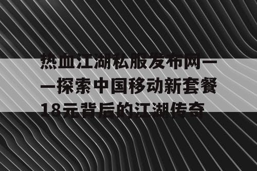 热血江湖私服发布网——探索中国移动新套餐18元背后的江湖传奇
