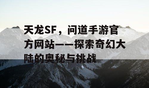 天龙SF，问道手游官方网站——探索奇幻大陆的奥秘与挑战