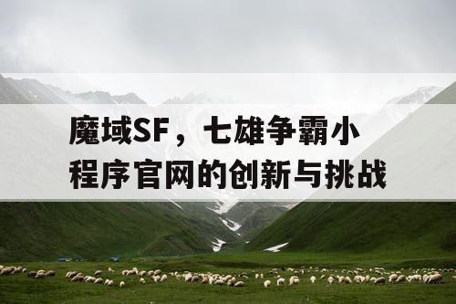 魔域SF，七雄争霸小程序官网的创新与挑战