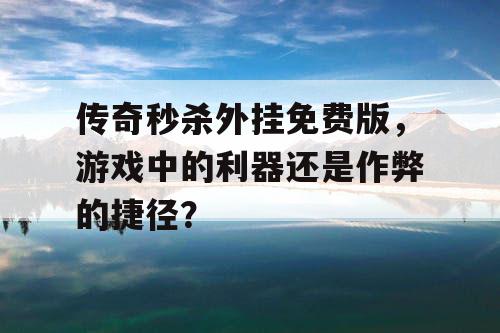 传奇秒杀外挂免费版,游戏中的利器还是作弊的捷径? 传奇秒杀外挂免费版,游戏中的利器还是作弊的捷径?