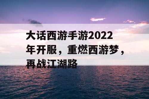 大话西游手游2022年开服,重燃西游梦,再战江湖路 大话西游手游2022年开服,重燃西游梦,再战江湖路