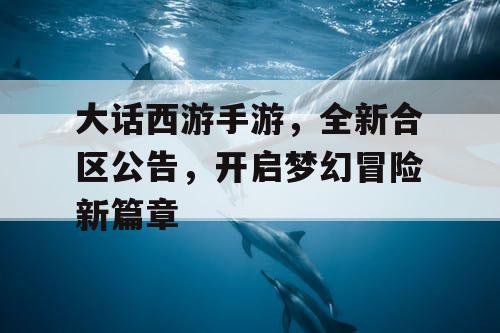 大话西游手游，全新合区公告，开启梦幻冒险新篇章