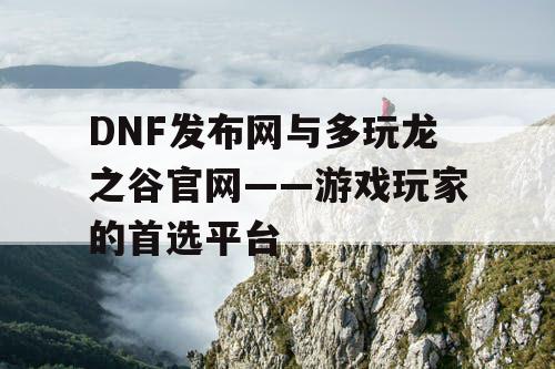 DNF发布网与多玩龙之谷官网——游戏玩家的首选平台 DNF发布网与多玩龙之谷官网——游戏玩家的首选平台