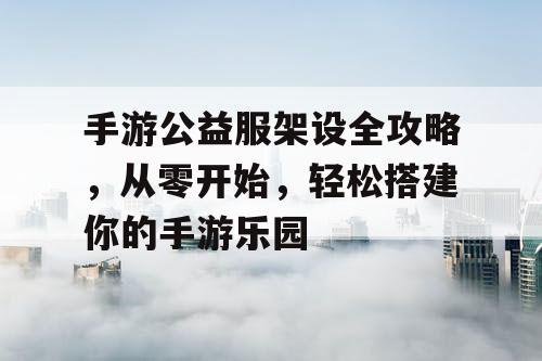 手游公益服架设全攻略，从零开始，轻松搭建你的手游乐园