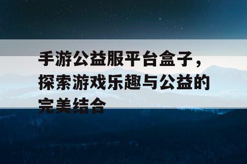 手游公益服平台盒子，探索游戏乐趣与公益的完美结合