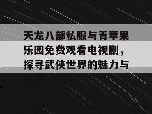 天龙八部私服与青苹果乐园免费观看电视剧,探寻武侠世界的魅力与乐趣 天龙八部私服与青苹果乐园免费观看电视剧,探寻武侠世界的魅力与乐趣