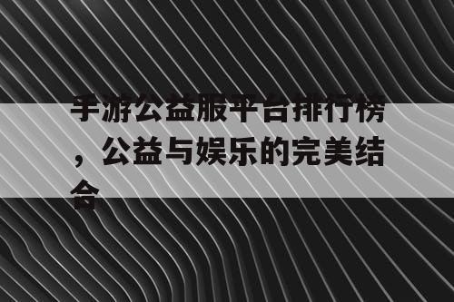 手游公益服平台排行榜，公益与娱乐的完美结合