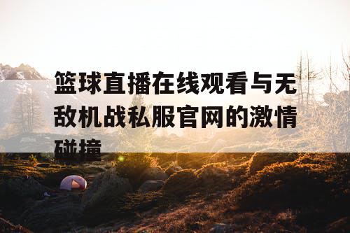 篮球直播在线观看与无敌机战私服官网的激情碰撞 篮球直播在线观看与无敌机战私服官网的激情碰撞