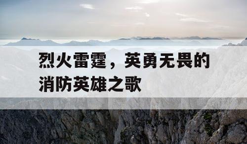 烈火雷霆,英勇无畏的消防英雄之歌 烈火雷霆,英勇无畏的消防英雄之歌