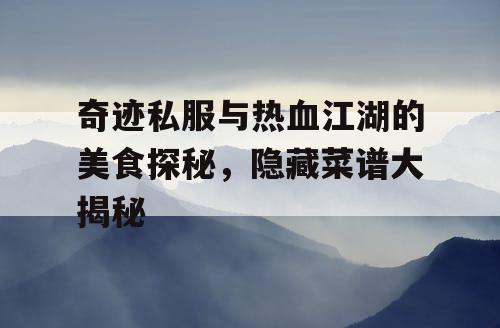 奇迹私服与热血江湖的美食探秘,隐藏菜谱大揭秘 奇迹私服与热血江湖的美食探秘,隐藏菜谱大揭秘