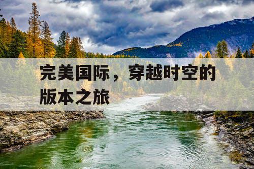 完美国际,穿越时空的版本之旅 完美国际,穿越时空的版本之旅