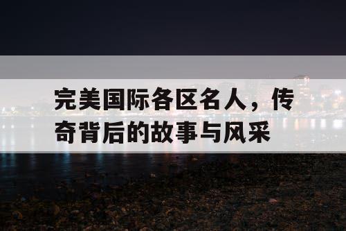 完美国际各区名人,传奇背后的故事与风采 完美国际各区名人,传奇背后的故事与风采