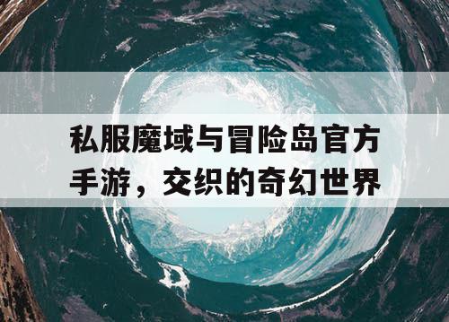私服魔域与冒险岛官方手游，交织的奇幻世界