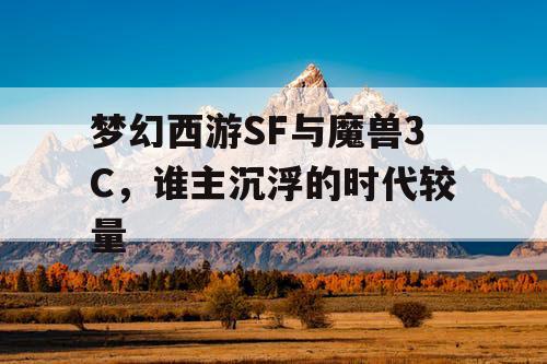 梦幻西游SF与魔兽3C,谁主沉浮的时代较量 梦幻西游SF与魔兽3C,谁主沉浮的时代较量