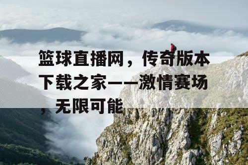 篮球直播网,传奇版本下载之家——激情赛场,无限可能 篮球直播网,传奇版本下载之家——激情赛场,无限可能