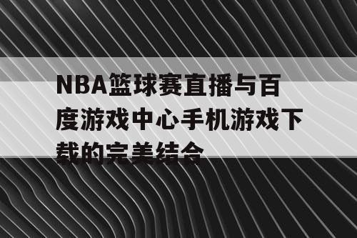 NBA篮球赛直播与百度游戏中心手机游戏下载的完美结合
