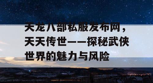 天龙八部私服发布网,天天传世——探秘武侠世界的魅力与风险 天龙八部私服发布网,天天传世——探秘武侠世界的魅力与风险
