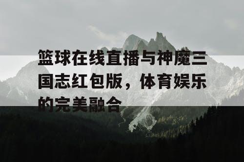 篮球在线直播与神魔三国志红包版，体育娱乐的完美融合